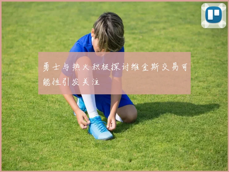 勇士与热火积极探讨维金斯交易可能性引发关注