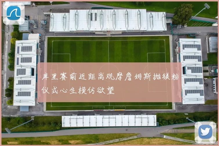 库里赛前近距离观摩詹姆斯抛镁粉仪式心生模仿欲望