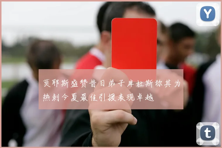 莫耶斯盛赞昔日弟子库杜斯称其为热刺今夏最佳引援表现卓越