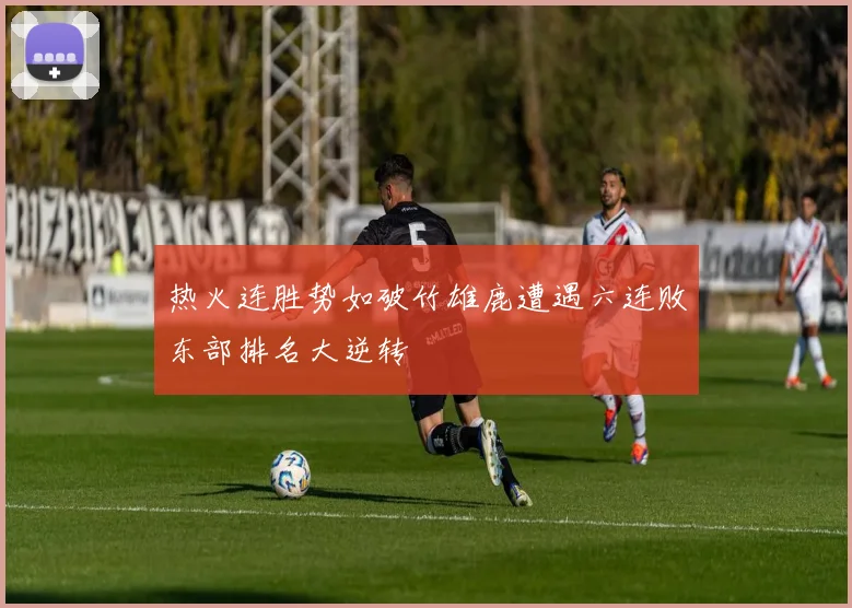 热火连胜势如破竹雄鹿遭遇六连败东部排名大逆转