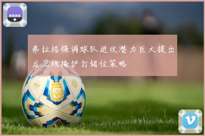弗拉格强调球队进攻潜力巨大提出后卫线掩护打错位策略
