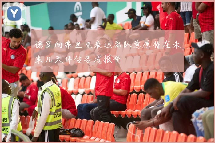 德罗向弗里克表达离队意愿将在未来几天评估各方报价