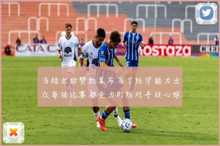 马绍尔称赞凯莱布马丁防守能力出众每场比赛都全力盯防对手核心球员