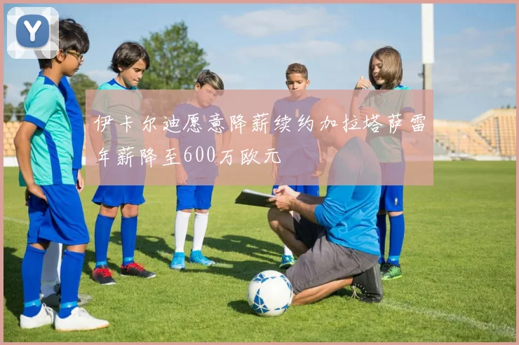 伊卡尔迪愿意降薪续约加拉塔萨雷年薪降至600万欧元