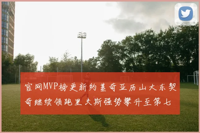 官网MVP榜更新约基奇亚历山大东契奇继续领跑里夫斯强势攀升至第七位