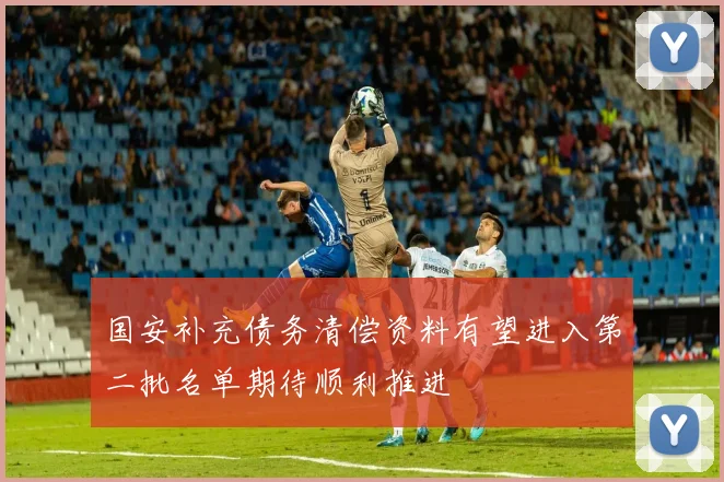 国安补充债务清偿资料有望进入第二批名单期待顺利推进