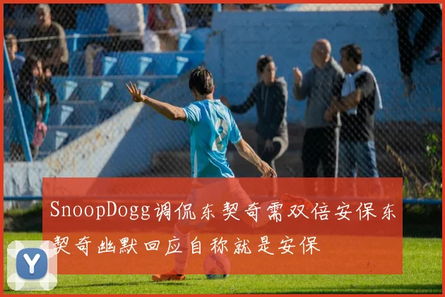 SnoopDogg调侃东契奇需双倍安保东契奇幽默回应自称就是安保