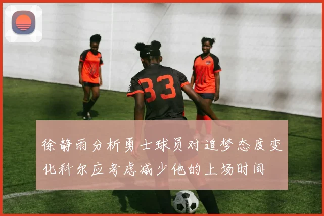 徐静雨分析勇士球员对追梦态度变化科尔应考虑减少他的上场时间