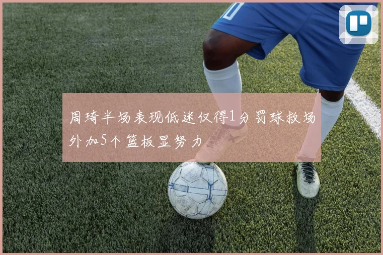 周琦半场表现低迷仅得1分罚球救场外加5个篮板显努力