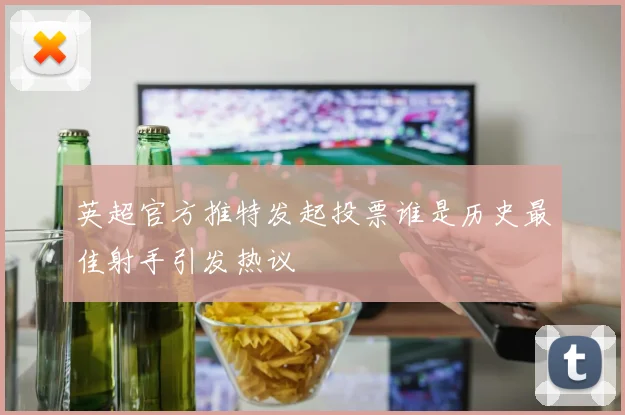 英超官方推特发起投票谁是历史最佳射手引发热议