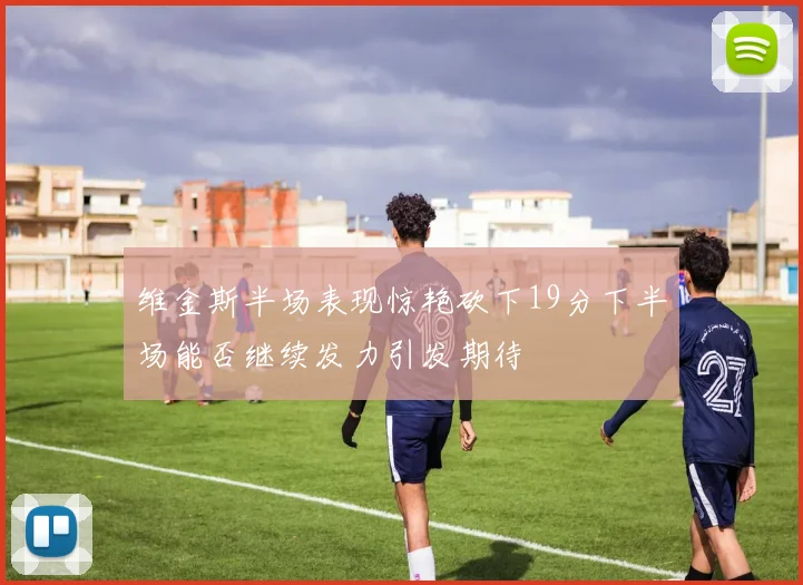维金斯半场表现惊艳砍下19分下半场能否继续发力引发期待