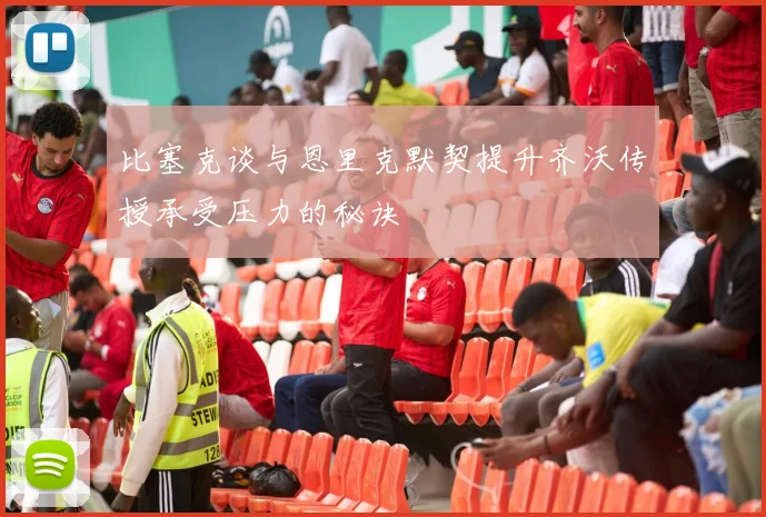 比塞克谈与恩里克默契提升齐沃传授承受压力的秘诀