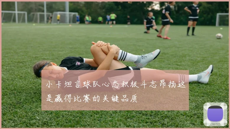 小卡坦言球队心态积极斗志昂扬这是赢得比赛的关键品质