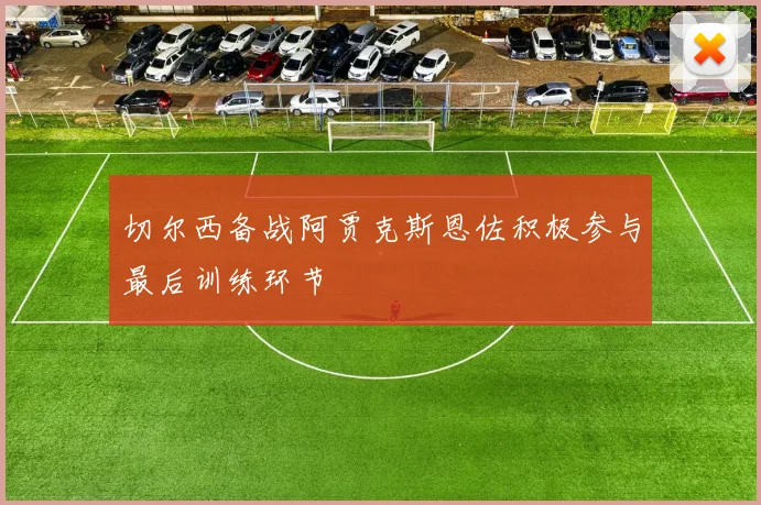 切尔西备战阿贾克斯恩佐积极参与最后训练环节