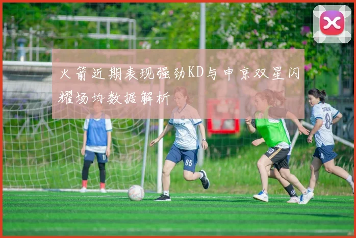 火箭近期表现强劲KD与申京双星闪耀场均数据解析