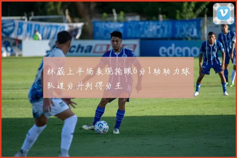 林葳上半场表现抢眼6分1助助力球队追分并列得分王