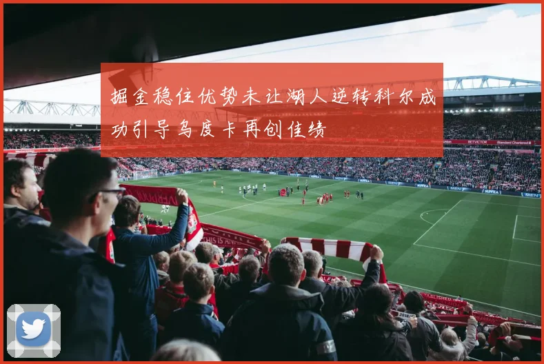 掘金稳住优势未让湖人逆转科尔成功引导乌度卡再创佳绩