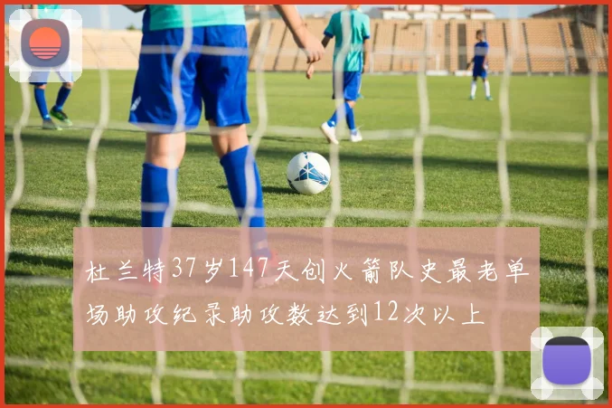 杜兰特37岁147天创火箭队史最老单场助攻纪录助攻数达到12次以上