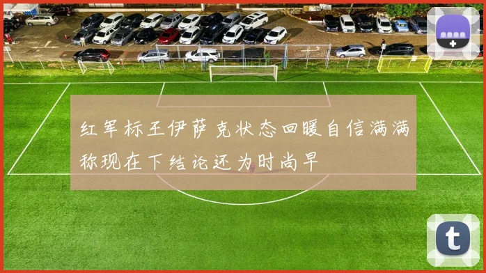 红军标王伊萨克状态回暖自信满满称现在下结论还为时尚早