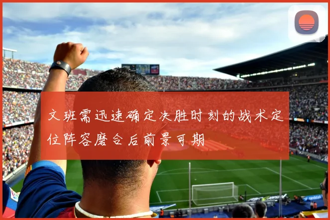 文班需迅速确定决胜时刻的战术定位阵容磨合后前景可期
