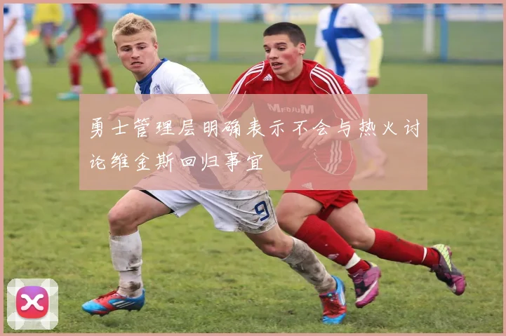 勇士管理层明确表示不会与热火讨论维金斯回归事宜