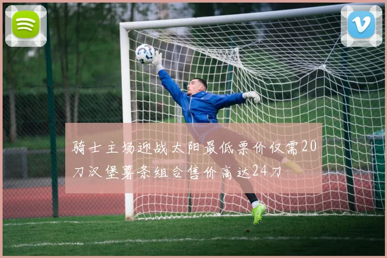 骑士主场迎战太阳最低票价仅需20刀汉堡薯条组合售价高达24刀