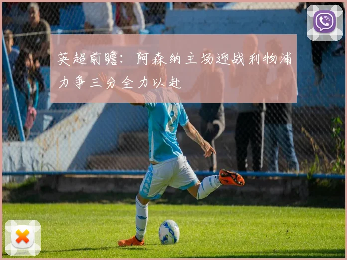 英超前瞻：阿森纳主场迎战利物浦力争三分全力以赴