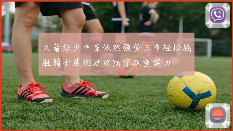 火箭缺少申京依然强势三节轻松战胜骑士展现进攻防守双重实力