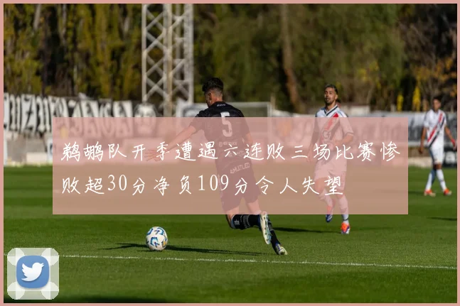 鹈鹕队开季遭遇六连败三场比赛惨败超30分净负109分令人失望