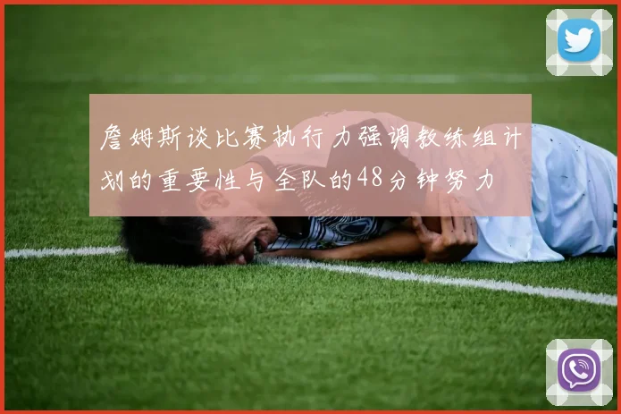 詹姆斯谈比赛执行力强调教练组计划的重要性与全队的48分钟努力