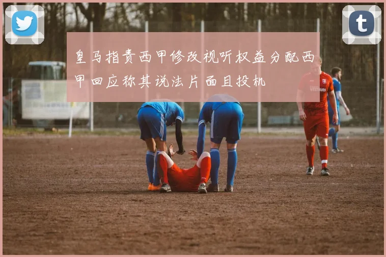 皇马指责西甲修改视听权益分配西甲回应称其说法片面且投机