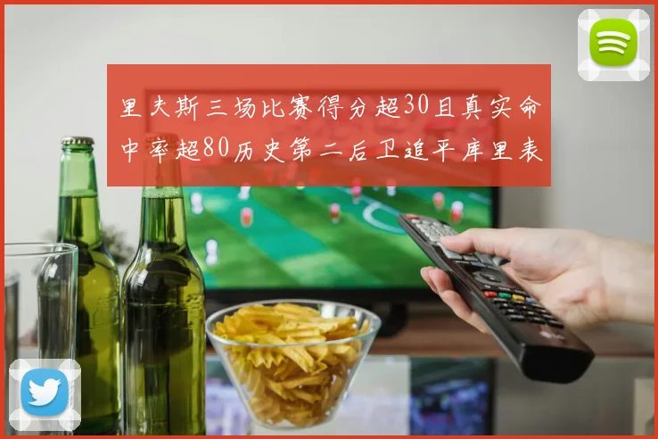 里夫斯三场比赛得分超30且真实命中率超80历史第二后卫追平库里表现