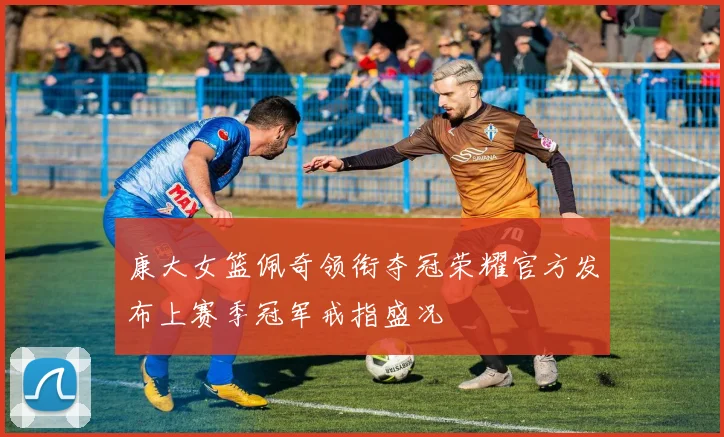 康大女篮佩奇领衔夺冠荣耀官方发布上赛季冠军戒指盛况