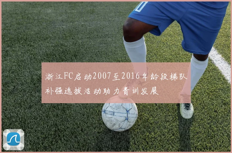 浙江FC启动2007至2016年龄段梯队补强选拔活动助力青训发展