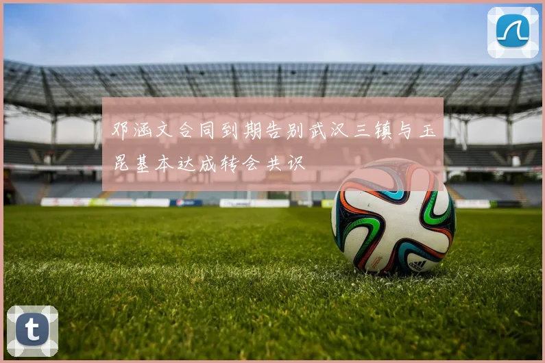 邓涵文合同到期告别武汉三镇与玉昆基本达成转会共识